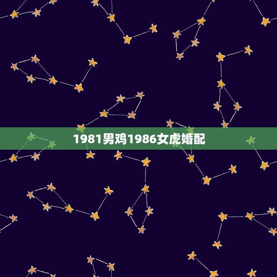 1981男鸡1986女虎婚配,1981男鸡1986女虎婚配好不好 1981男鸡1986女虎婚配,1981男鸡1986女虎婚配好不好