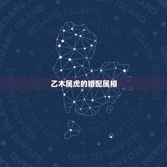 乙木属虎的婚配属相,属虎的属相婚配表 乙木属虎的婚配属相,属虎的属相婚配表