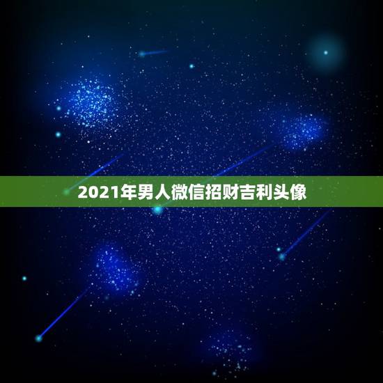 2021年男人微信招财吉利头像，微信头像用什么最好最吉利2021