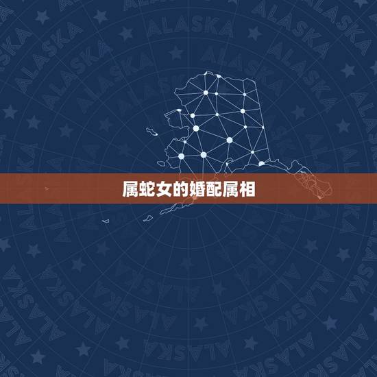 属蛇女的婚配属相，蛇和什么生肖最配？属蛇的属相婚配表大全