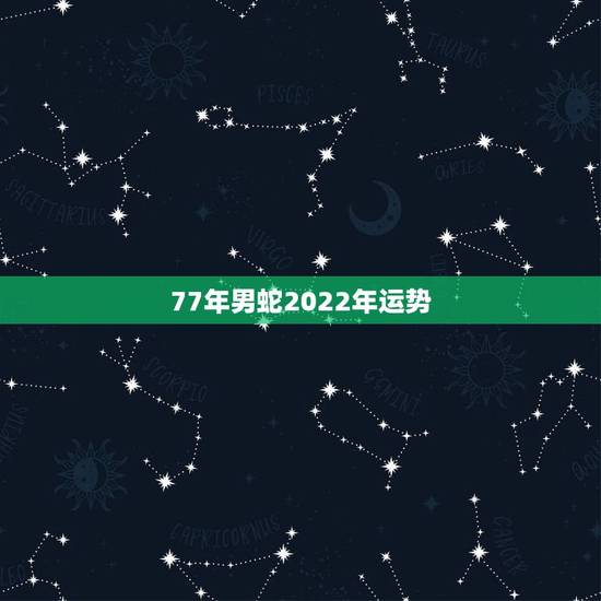 77年男蛇2022年运势,77年属蛇男2021年每月运势 77年男蛇2022年运势,77年属蛇男2021年每月运势