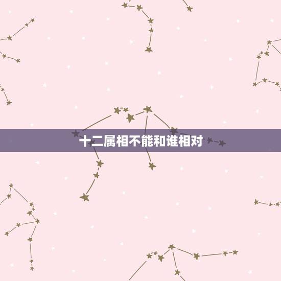 十二属相不能和谁相对,十二生肖中什么与什么相生相克 十二属相不能和谁相对,十二生肖中什么与什么相生相克