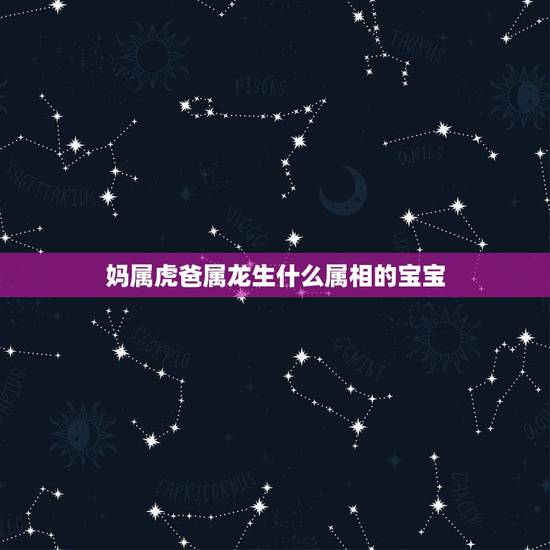 妈属虎爸属龙生什么属相的宝宝,属龙和属虎的生什么属相的孩子好 妈属虎爸属龙生什么属相的宝宝,属龙和属虎的生什么属相的孩子好
