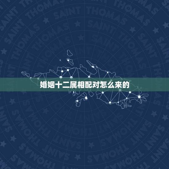 婚姻十二属相配对怎么来的，注定婚姻的生肖配对很准吗？