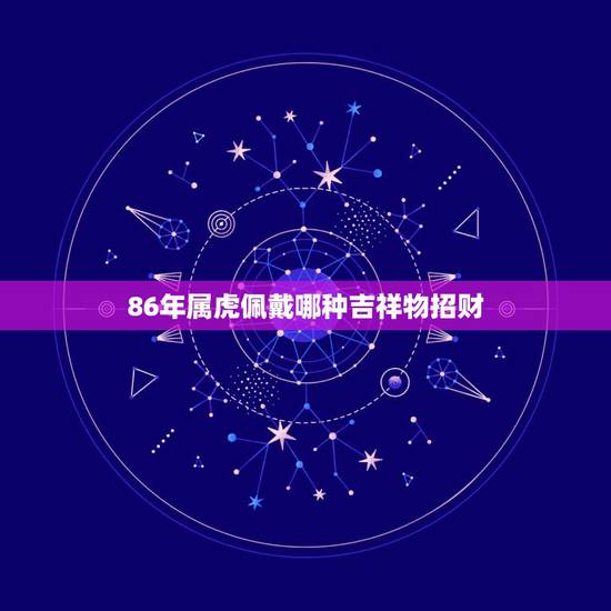 86年属虎佩戴哪种吉祥物招财,属虎戴什么吉祥物招财保平安 86年属虎佩戴哪种吉祥物招财,属虎戴什么吉祥物招财保平安
