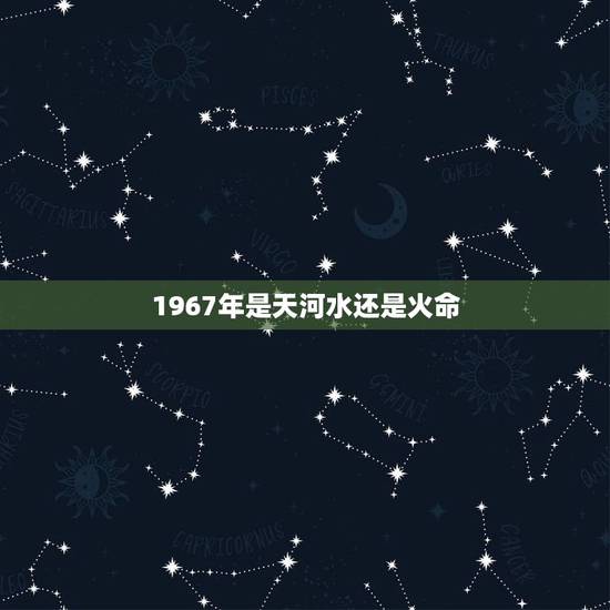 1967年是天河水还是火命,适合天河水命的名字 1967年是天河水还是火命,适合天河水命的名字