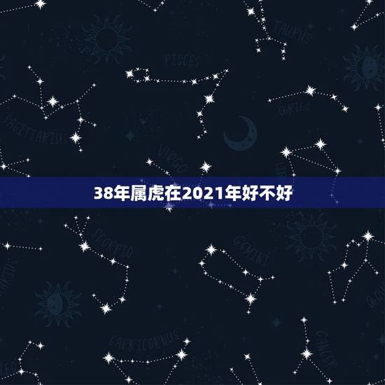 38年属虎在2021年好不好,属虎人2021年全年运势 男性 38年属虎在2021年好不好,属虎人2021年全年运势 男性