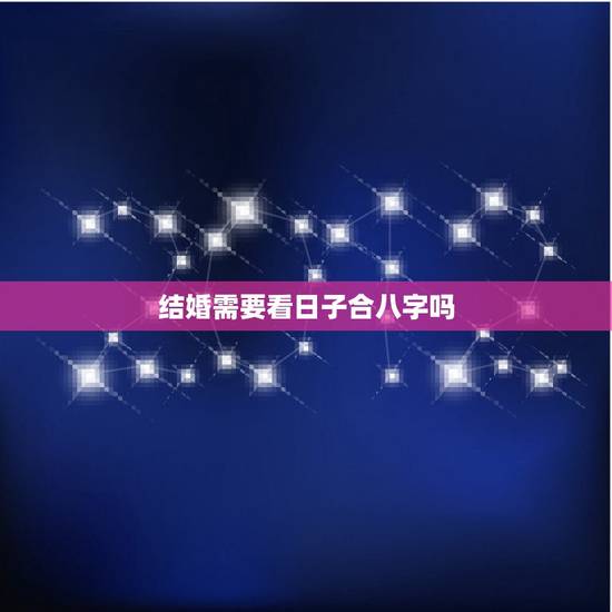 结婚需要看日子合八字吗,结婚真的要看生辰八字吗? 结婚需要看日子合八字吗,结婚真的要看生辰八字吗?
