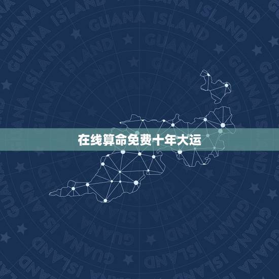 在线算命免费十年大运，免费大师人工在线算命