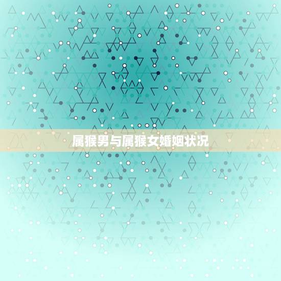 属猴男与属猴女婚姻状况，属猴女和属牛男相好能好多久会好一辈子吗