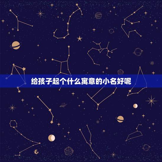 给孩子起个什么寓意的小名好呢，给孩子起小名有什么含义啊？