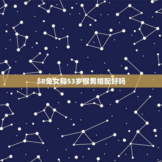 58兔女和53岁猴男婚配好吗，属相婚配：男属猴和女属兔相配吗