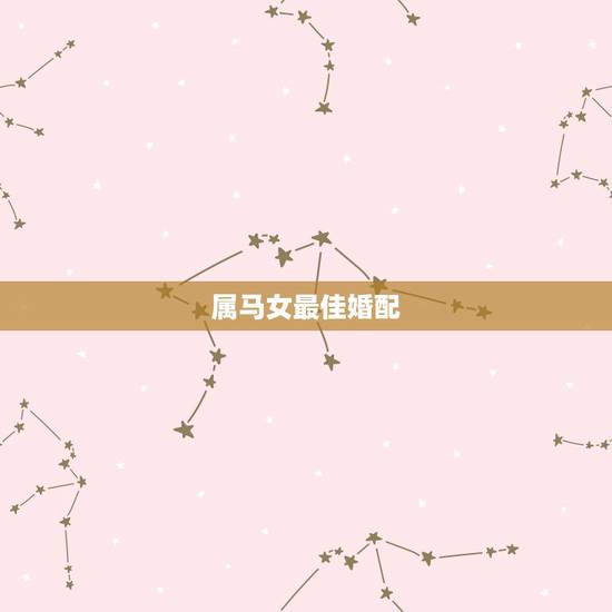 属马女最佳婚配,属马的女性最佳婚配配什么 属马女最佳婚配,属马的女性最佳婚配配什么
