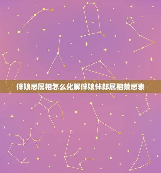 伴娘忌属相怎么化解伴娘伴郎属相禁忌表，结婚时选伴郎伴娘有没有属相忌讳？