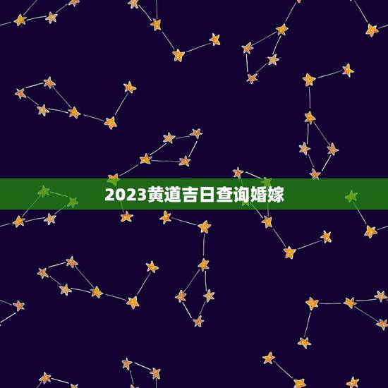 2023黄道吉日查询婚嫁,2023年结婚的吉日月份? 2023黄道吉日查询婚嫁,2023年结婚的吉日月份?