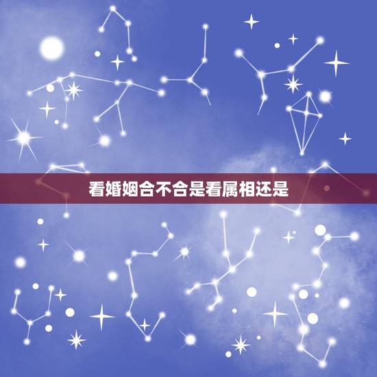 看婚姻合不合是看属相还是，怎么看婚姻中两人合不合，相不相配