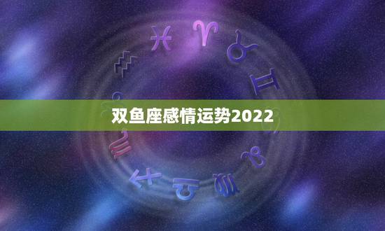 双鱼座感情运势2022,关于双鱼座感情运势。 双鱼座感情运势2022,关于双鱼座感情运势。