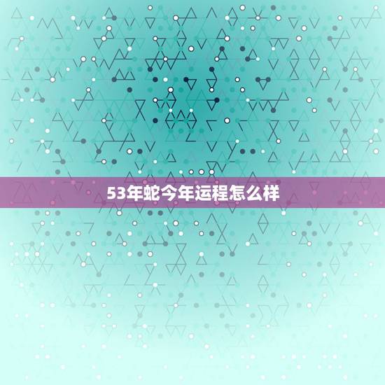 53年蛇今年运程怎么样,属蛇2022 年每月运势 53年蛇今年运程怎么样,属蛇2022 年每月运势