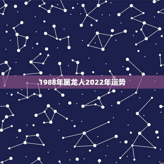1988年属龙人2022年运势,属龙人2022年整体运势 1988年属龙人2022年运势,属龙人2022年整体运势