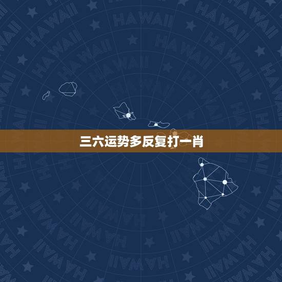 三六运势多反复打一肖,三六运势多反复指什么 三六运势多反复打一肖,三六运势多反复指什么