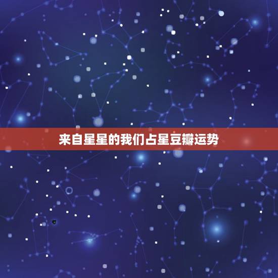 来自星星的我们占星豆瓣运势,还有人推荐免费的占星合盘网站啊?剩女伤不起 来自星星的我们占星豆瓣运势,还有人推荐免费的占星合盘网站啊?剩女伤不起