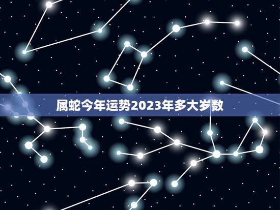 属蛇今年运势2023年多大岁数(运势大介绍) 属蛇今年运势2023年多大岁数(运势大介绍)