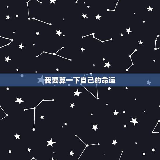 我要算一下自己的命运,想算一下自己的命运? 我要算一下自己的命运,想算一下自己的命运?