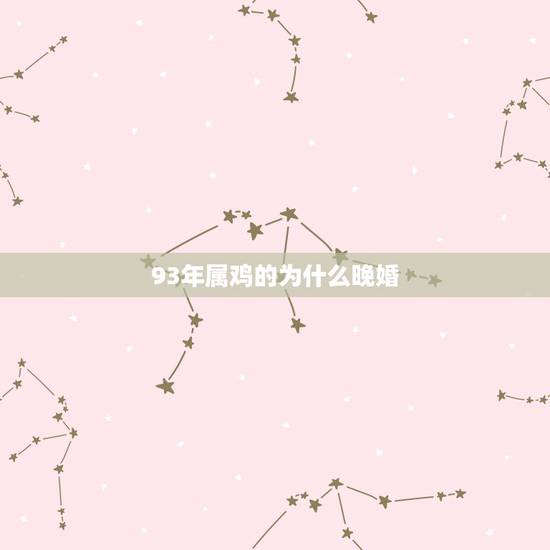 93年属鸡的为什么晚婚,81年属鸡一生三大劫 93年属鸡的为什么晚婚,81年属鸡一生三大劫