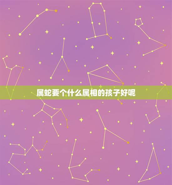属蛇要个什么属相的孩子好呢，属蛇应该生个什么属相孩子