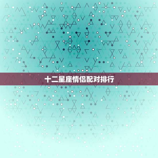 十二星座情侣配对排行,十二星座的朋友&最佳情侣配对 十二星座情侣配对排行,十二星座的朋友&最佳情侣配对