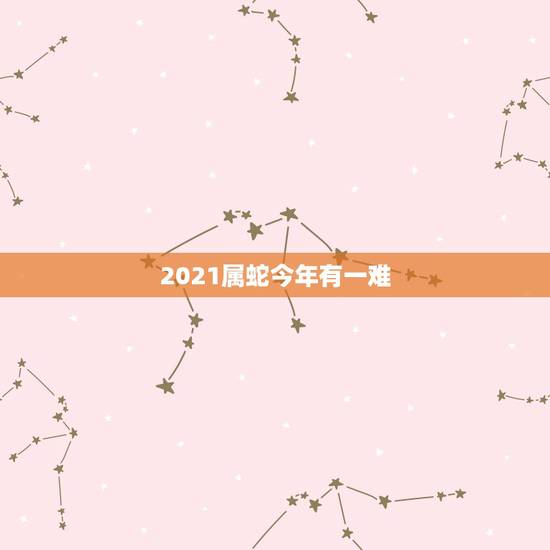 2021属蛇今年有一难,2021年属蛇虚岁多大 2021属蛇今年有一难,2021年属蛇虚岁多大