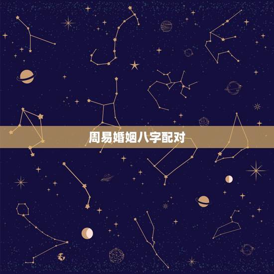 周易婚姻八字配对,婚姻八字配对 周易婚姻八字配对,婚姻八字配对