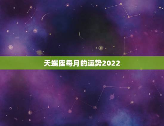 天蝎座每月的运势2022,属鼠2022天蝎座全年运势 天蝎座每月的运势2022,属鼠2022天蝎座全年运势