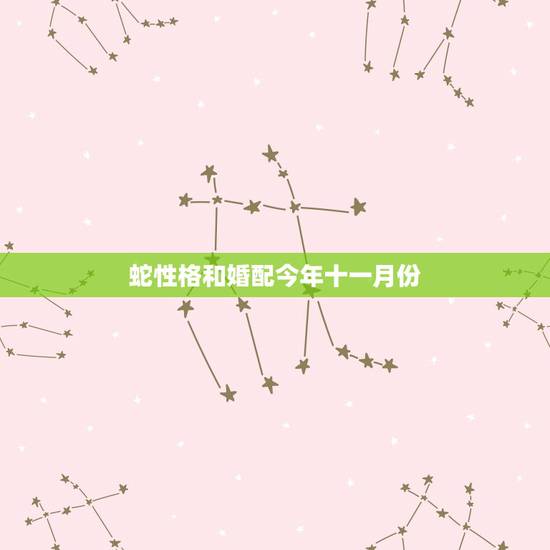蛇性格和婚配今年十一月份,属蛇的和什么属相最相配 12属相婚配表 蛇性格和婚配今年十一月份,属蛇的和什么属相最相配 12属相婚配表