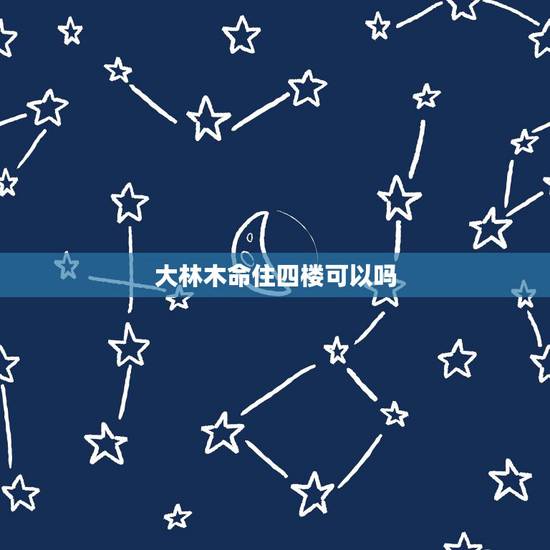 大林木命住四楼可以吗，大林木命人适合住多少层楼