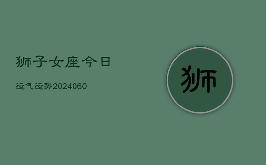 狮子女座今日运气运势(20240605) 狮子女座今日运气运势(20240605)