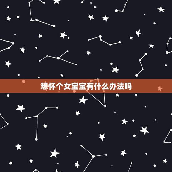想怀个女宝宝有什么办法吗,想怀个女宝宝怎么办?应该吃什么食物? 想怀个女宝宝有什么办法吗,想怀个女宝宝怎么办?应该吃什么食物?