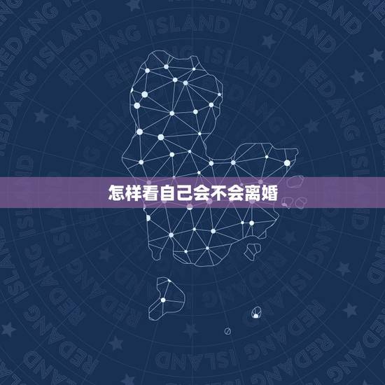 怎样看自己会不会离婚,怎么看自己是不是想离婚 怎样看自己会不会离婚,怎么看自己是不是想离婚