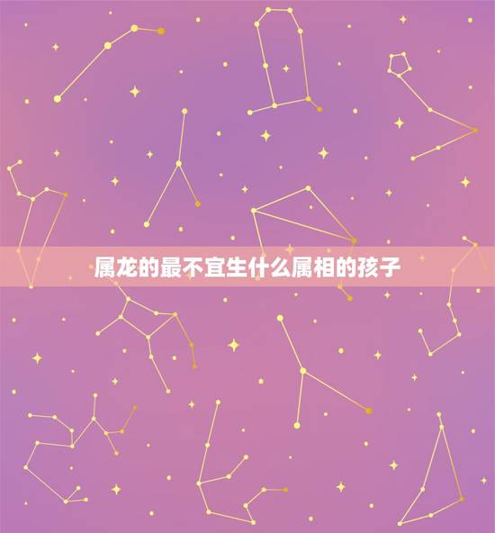 属龙的最不宜生什么属相的孩子,属马和属龙的生什么属相孩子不好 属龙的最不宜生什么属相的孩子,属马和属龙的生什么属相孩子不好