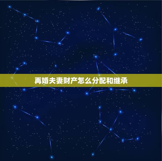 再婚夫妻财产怎么分配和继承，再婚房产继承法 再婚房屋如何分配