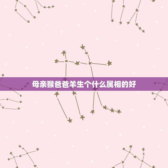 母亲猴爸爸羊生个什么属相的好,父亲属虎,母亲属龙,大女儿属猴,二胎生什 母亲猴爸爸羊生个什么属相的好,父亲属虎,母亲属龙,大女儿属猴,二胎生什