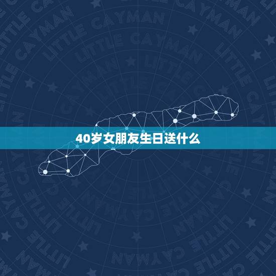 40岁女朋友生日送什么,四十岁的女人过生日送什么好 40岁女朋友生日送什么,四十岁的女人过生日送什么好