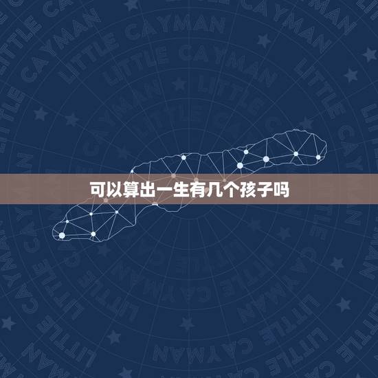 可以算出一生有几个孩子吗,在一生中女人最多可以生多少个孩子,生的太多会 可以算出一生有几个孩子吗,在一生中女人最多可以生多少个孩子,生的太多会