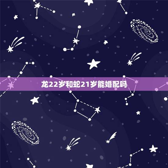 龙22岁和蛇21岁能婚配吗,21岁蛇和22岁龙能配婚合吗 龙22岁和蛇21岁能婚配吗,21岁蛇和22岁龙能配婚合吗