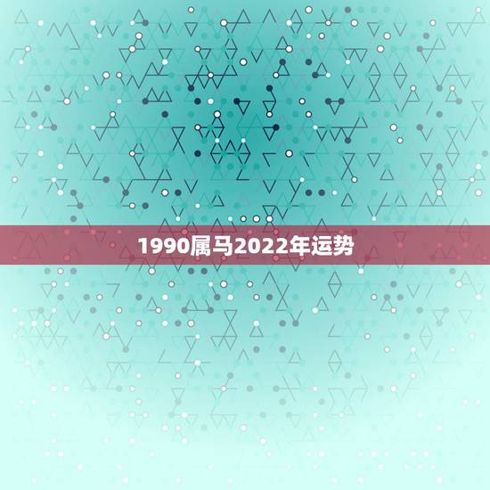 1990属马2022年运势，1990年属马人2021年运势女性