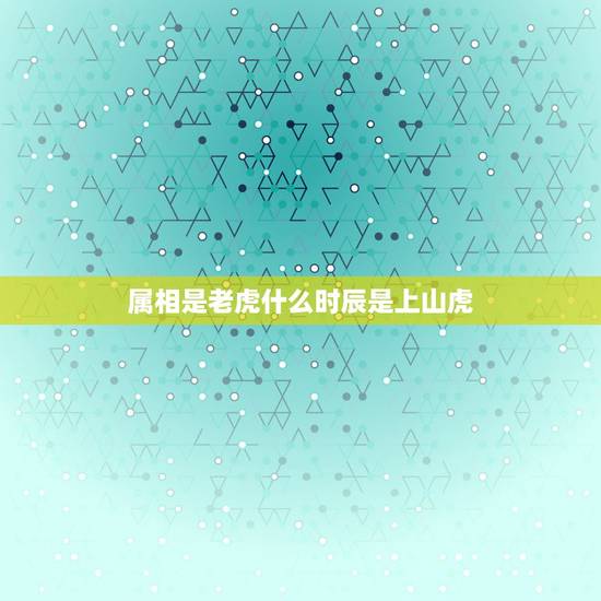 属相是老虎什么时辰是上山虎,早晨7点多出生的属于上山虎呢? 属相是老虎什么时辰是上山虎,早晨7点多出生的属于上山虎呢?