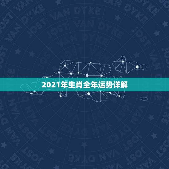 2021年生肖全年运势详解，2021十二生肖的全年运势