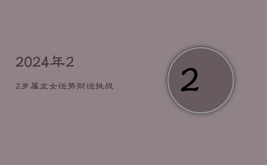 2024年22岁属龙女运势:财运挑战与出路抉择 2024年22岁属龙女运势:财运挑战与出路抉择