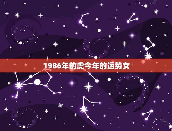 1986年的虎今年的运势女,1986年属虎女2022运势 1986年的虎今年的运势女,1986年属虎女2022运势