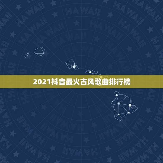 2021抖音最火古风歌曲排行榜，抖音最火歌曲，前10名都有哪些？